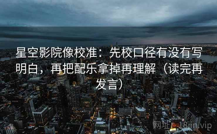 星空影院像校准:先校口径有没有写明白,再把配乐拿掉再理解(读完再发言) 星空影院像校准:先校口径有没有写明白,再把配乐拿掉再理解(读完再发言)
