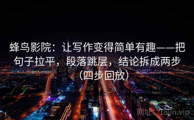 蜂鸟影院：让写作变得简单有趣——把句子拉平，段落跳层，结论拆成两步（四步回放）