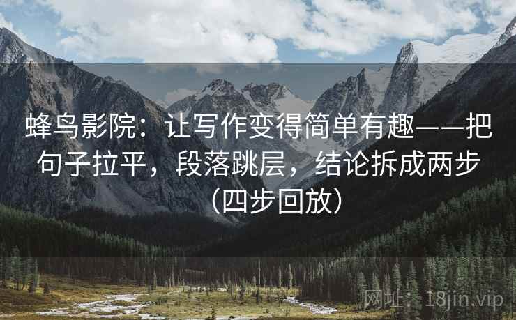蜂鸟影院：让写作变得简单有趣——把句子拉平，段落跳层，结论拆成两步（四步回放）
