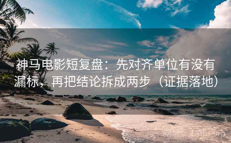 神马电影短复盘:先对齐单位有没有漏标,再把结论拆成两步(证据落地) 神马电影短复盘:先对齐单位有没有漏标,再把结论拆成两步(证据落地)