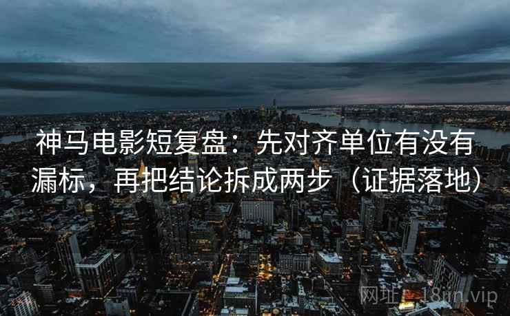 神马电影短复盘:先对齐单位有没有漏标,再把结论拆成两步(证据落地) 神马电影短复盘:先对齐单位有没有漏标,再把结论拆成两步(证据落地)