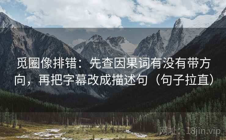 觅圈像排错:先查因果词有没有带方向,再把字幕改成描述句(句子拉直) 觅圈像排错:先查因果词有没有带方向,再把字幕改成描述句(句子拉直)