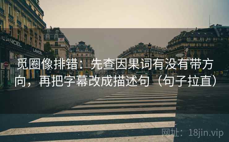 觅圈像排错:先查因果词有没有带方向,再把字幕改成描述句(句子拉直) 觅圈像排错:先查因果词有没有带方向,再把字幕改成描述句(句子拉直)