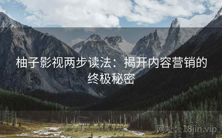 柚子影视两步读法：揭开内容营销的终极秘密