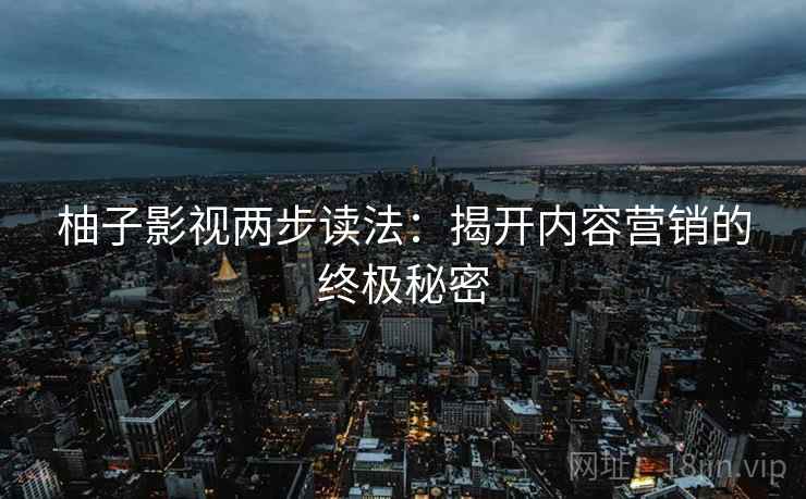 柚子影视两步读法：揭开内容营销的终极秘密