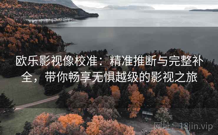 欧乐影视像校准：精准推断与完整补全，带你畅享无惧越级的影视之旅