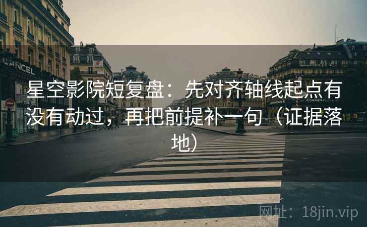 星空影院短复盘：先对齐轴线起点有没有动过，再把前提补一句（证据落地）