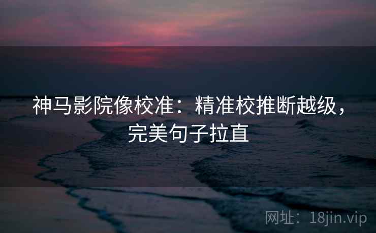 神马影院像校准:精准校推断越级,完美句子拉直 神马影院像校准:精准校推断越级,完美句子拉直