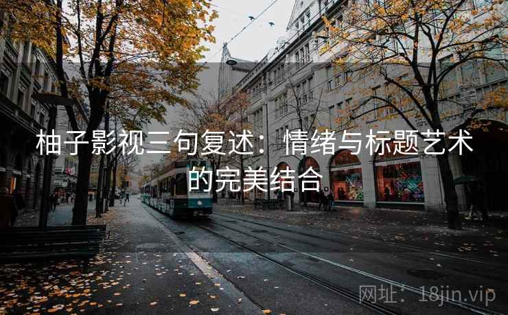 柚子影视三句复述:情绪与标题艺术的完美结合 柚子影视三句复述:情绪与标题艺术的完美结合