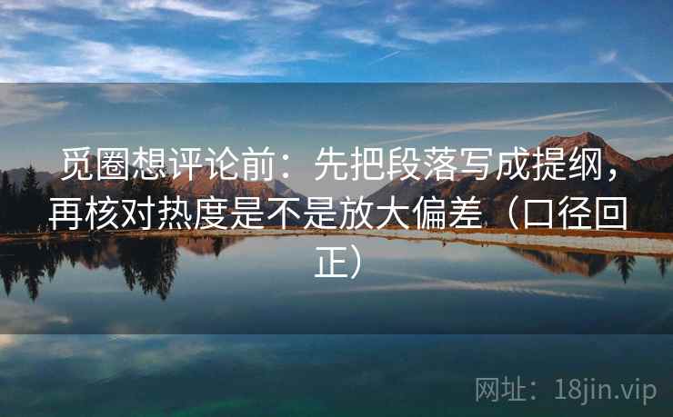 觅圈想评论前:先把段落写成提纲,再核对热度是不是放大偏差(口径回正) 觅圈想评论前:先把段落写成提纲,再核对热度是不是放大偏差(口径回正)