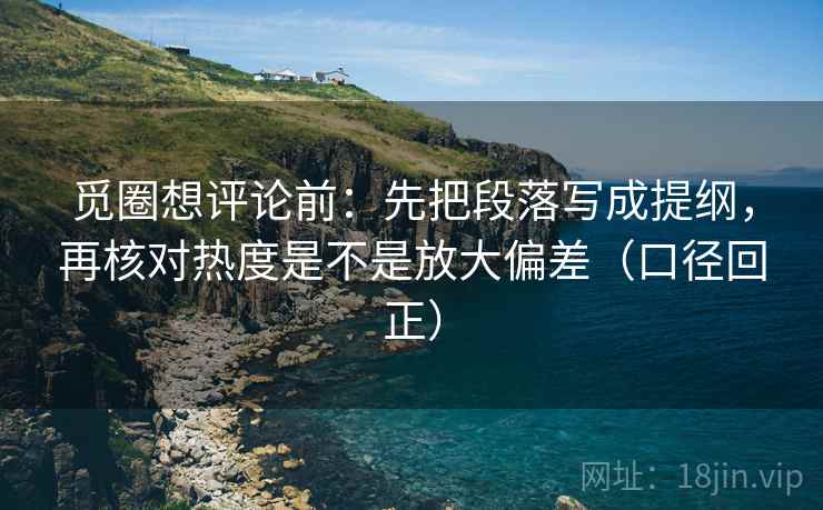 觅圈想评论前:先把段落写成提纲,再核对热度是不是放大偏差(口径回正) 觅圈想评论前:先把段落写成提纲,再核对热度是不是放大偏差(口径回正)