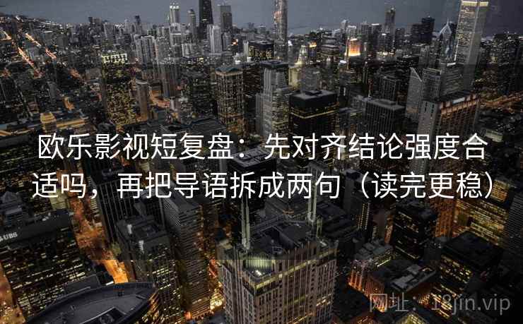 欧乐影视短复盘：先对齐结论强度合适吗，再把导语拆成两句（读完更稳）