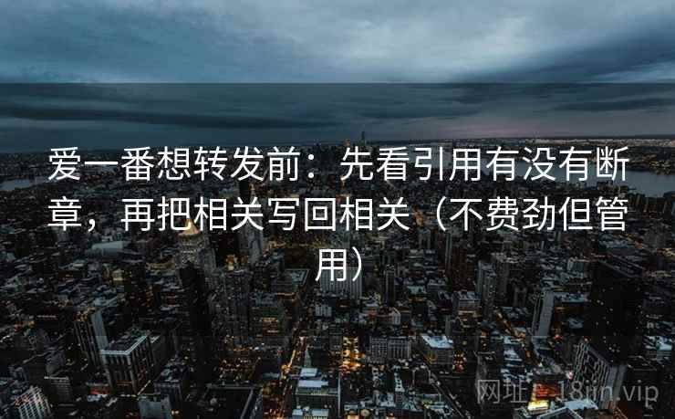 爱一番想转发前:先看引用有没有断章,再把相关写回相关(不费劲但管用) 爱一番想转发前:先看引用有没有断章,再把相关写回相关(不费劲但管用)