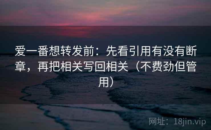 爱一番想转发前:先看引用有没有断章,再把相关写回相关(不费劲但管用) 爱一番想转发前:先看引用有没有断章,再把相关写回相关(不费劲但管用)