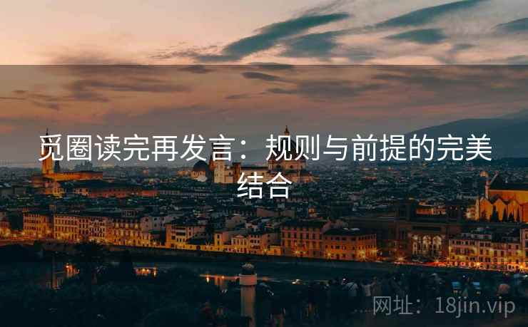 觅圈读完再发言:规则与前提的完美结合 觅圈读完再发言:规则与前提的完美结合
