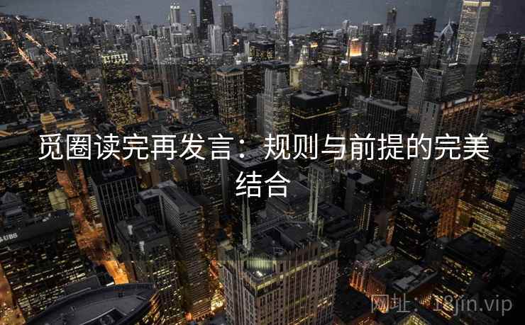 觅圈读完再发言:规则与前提的完美结合 觅圈读完再发言:规则与前提的完美结合