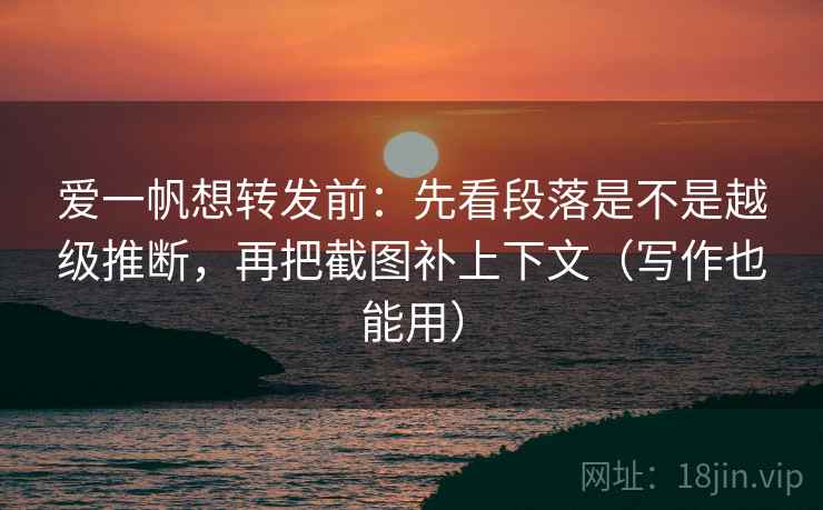 爱一帆想转发前：先看段落是不是越级推断，再把截图补上下文（写作也能用）