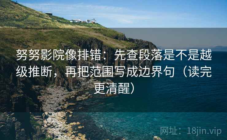努努影院像排错：先查段落是不是越级推断，再把范围写成边界句（读完更清醒）