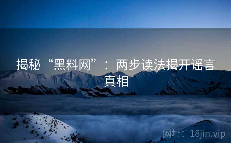 揭秘“黑料网”:两步读法揭开谣言真相 揭秘“黑料网”:两步读法揭开谣言真相