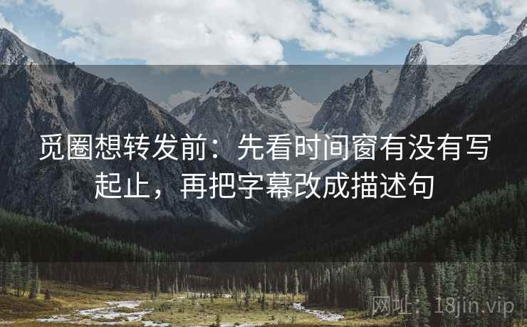 觅圈想转发前：先看时间窗有没有写起止，再把字幕改成描述句