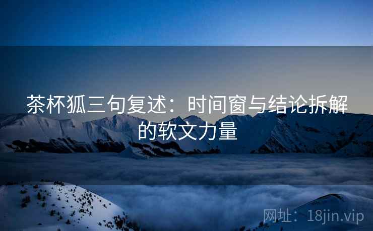 茶杯狐三句复述：时间窗与结论拆解的软文力量