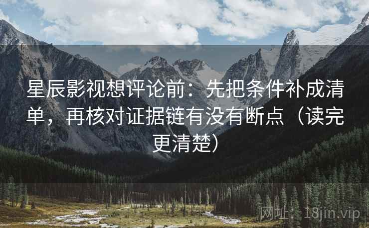 星辰影视想评论前：先把条件补成清单，再核对证据链有没有断点（读完更清楚）