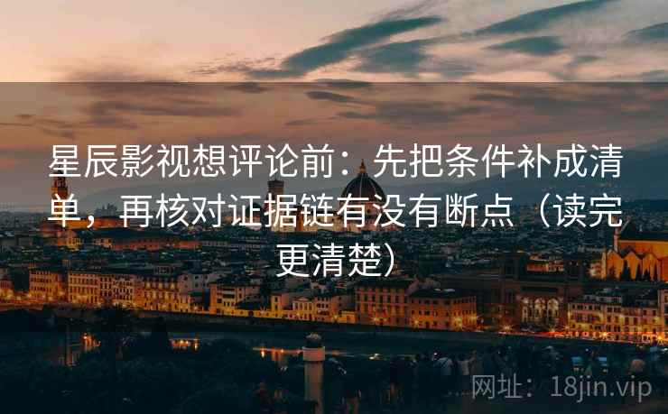 星辰影视想评论前：先把条件补成清单，再核对证据链有没有断点（读完更清楚）
