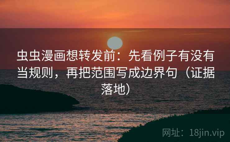 虫虫漫画想转发前：先看例子有没有当规则，再把范围写成边界句（证据落地）