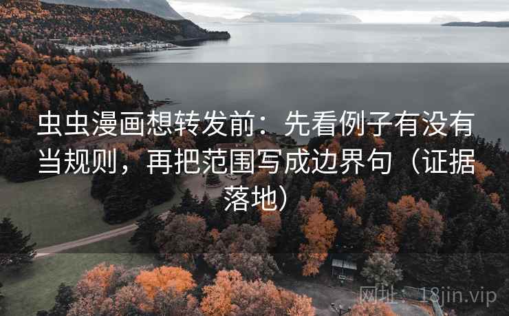 虫虫漫画想转发前：先看例子有没有当规则，再把范围写成边界句（证据落地）