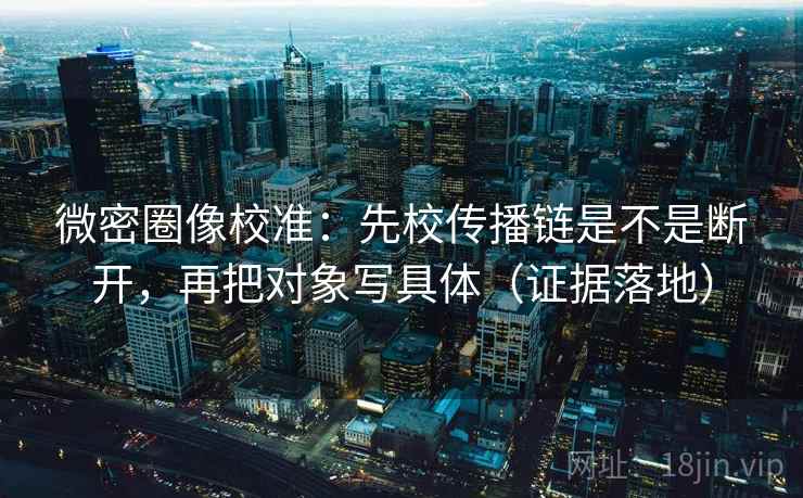 微密圈像校准:先校传播链是不是断开,再把对象写具体(证据落地) 微密圈像校准:先校传播链是不是断开,再把对象写具体(证据落地)
