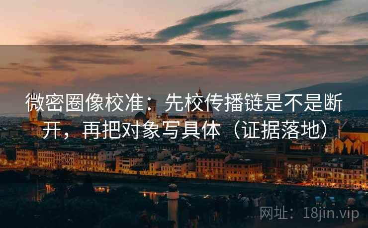 微密圈像校准:先校传播链是不是断开,再把对象写具体(证据落地) 微密圈像校准:先校传播链是不是断开,再把对象写具体(证据落地)