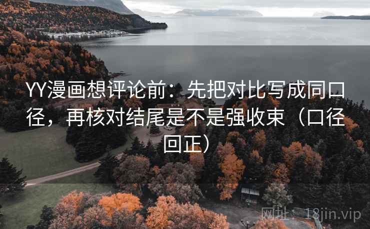 YY漫画想评论前：先把对比写成同口径，再核对结尾是不是强收束（口径回正）