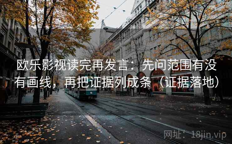 欧乐影视读完再发言：先问范围有没有画线，再把证据列成条（证据落地）