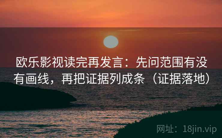 欧乐影视读完再发言：先问范围有没有画线，再把证据列成条（证据落地）