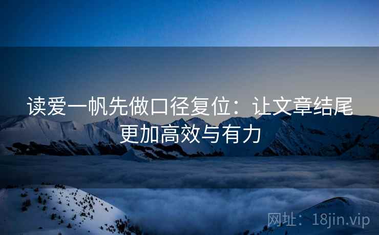 读爱一帆先做口径复位：让文章结尾更加高效与有力