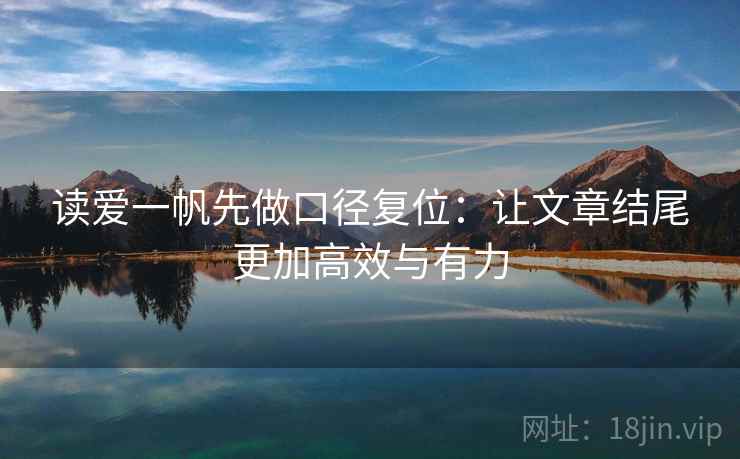 读爱一帆先做口径复位：让文章结尾更加高效与有力