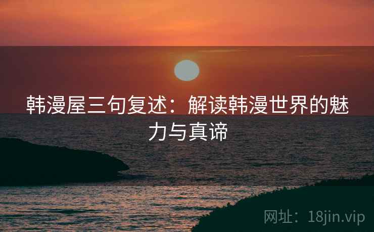 韩漫屋三句复述:解读韩漫世界的魅力与真谛 韩漫屋三句复述:解读韩漫世界的魅力与真谛