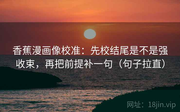 香蕉漫画像校准:先校结尾是不是强收束,再把前提补一句(句子拉直) 香蕉漫画像校准:先校结尾是不是强收束,再把前提补一句(句子拉直)