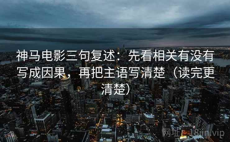 神马电影三句复述：先看相关有没有写成因果，再把主语写清楚（读完更清楚）