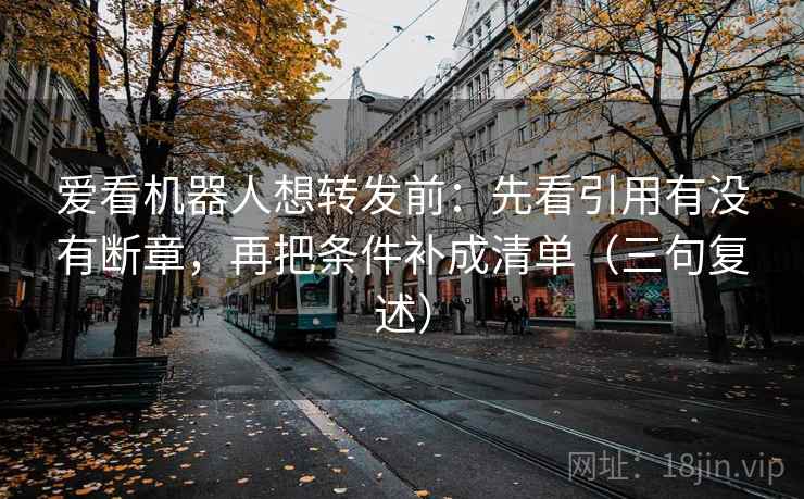 爱看机器人想转发前：先看引用有没有断章，再把条件补成清单（三句复述）
