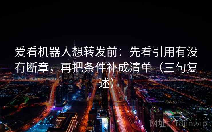 爱看机器人想转发前：先看引用有没有断章，再把条件补成清单（三句复述）