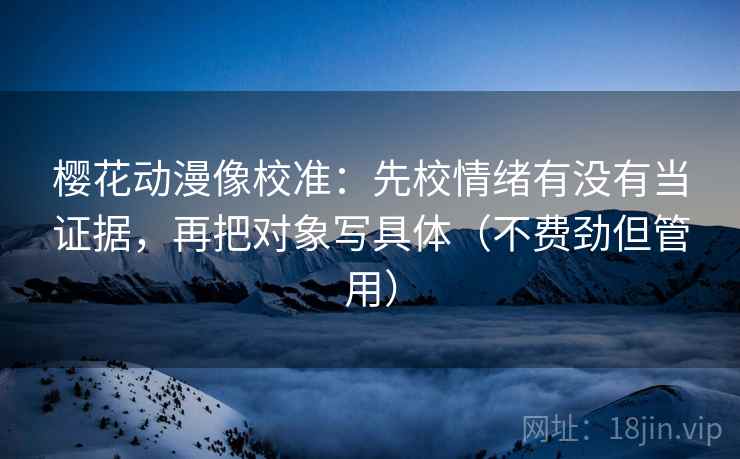 樱花动漫像校准：先校情绪有没有当证据，再把对象写具体（不费劲但管用）