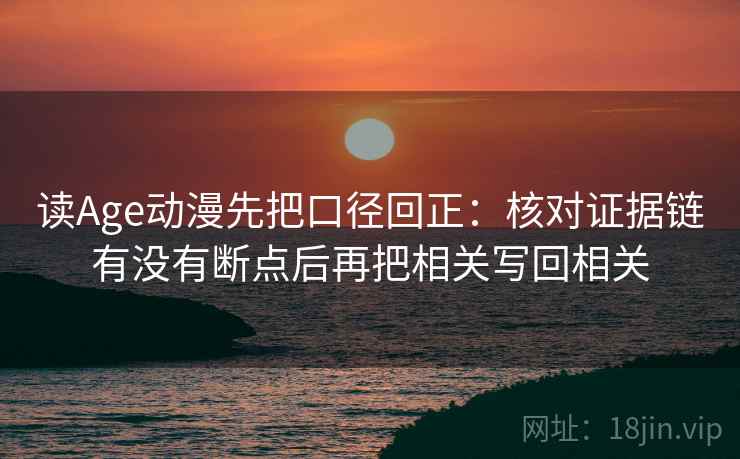 读Age动漫先把口径回正：核对证据链有没有断点后再把相关写回相关