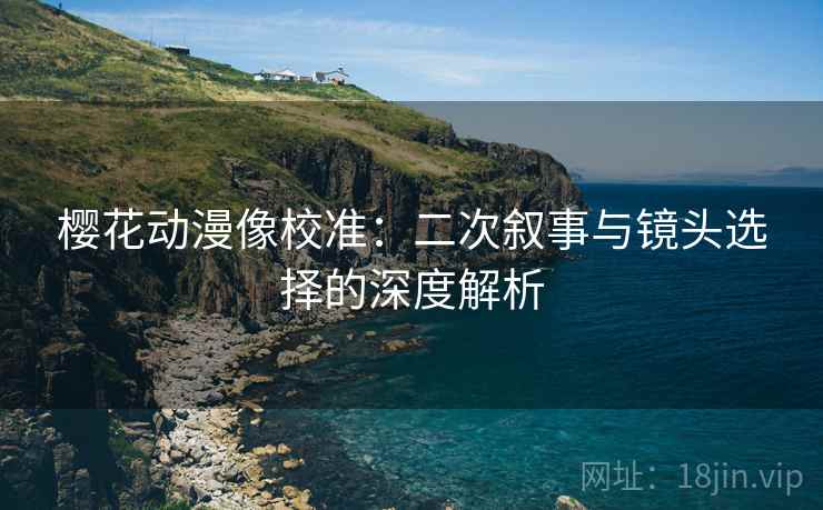 樱花动漫像校准：二次叙事与镜头选择的深度解析