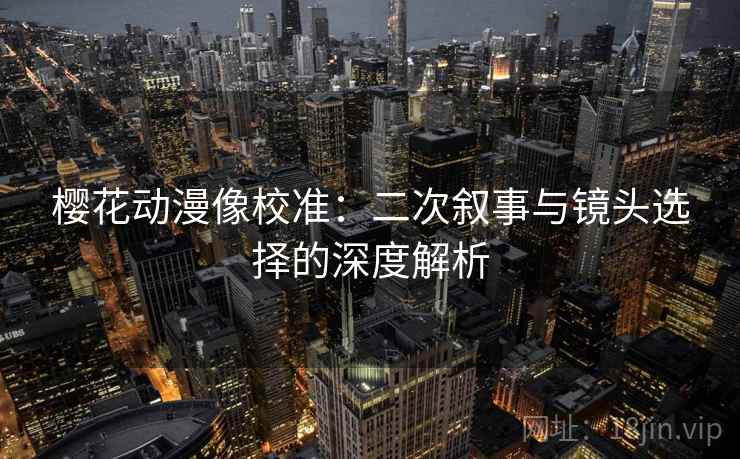 樱花动漫像校准：二次叙事与镜头选择的深度解析