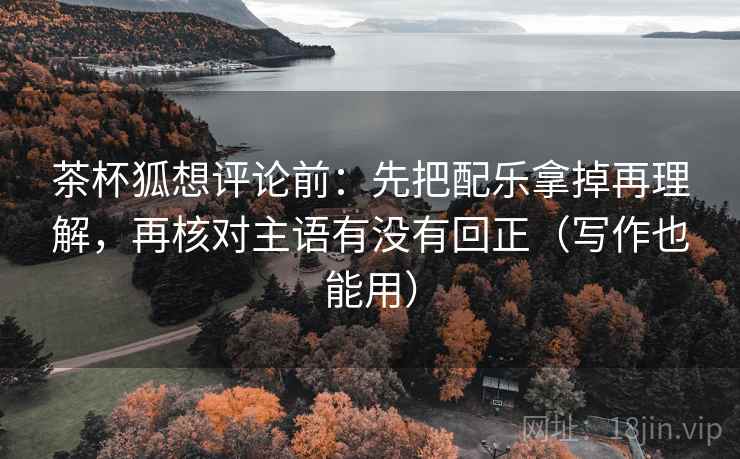 茶杯狐想评论前：先把配乐拿掉再理解，再核对主语有没有回正（写作也能用）