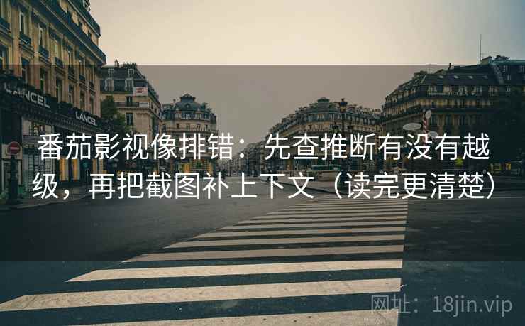 番茄影视像排错:先查推断有没有越级,再把截图补上下文(读完更清楚) 番茄影视像排错:先查推断有没有越级,再把截图补上下文(读完更清楚)