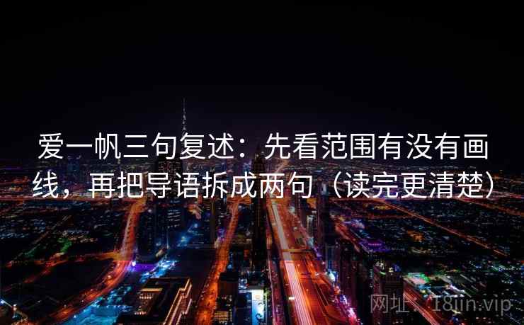 爱一帆三句复述:先看范围有没有画线,再把导语拆成两句(读完更清楚) 爱一帆三句复述:先看范围有没有画线,再把导语拆成两句(读完更清楚)