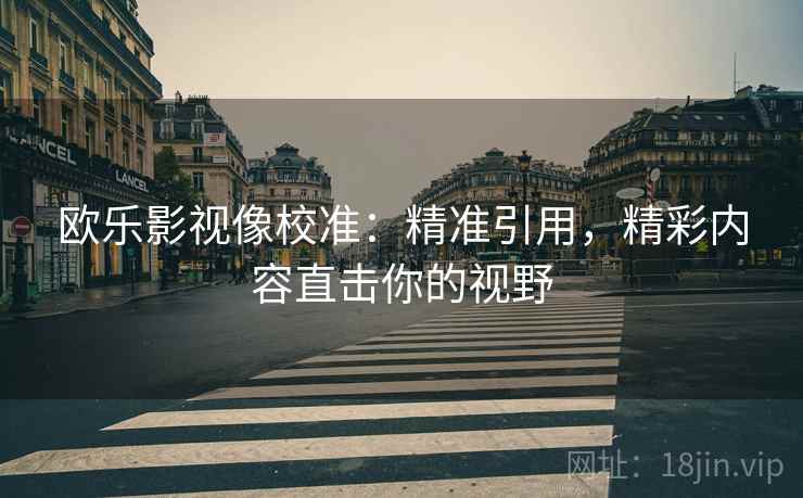 欧乐影视像校准:精准引用,精彩内容直击你的视野 欧乐影视像校准:精准引用,精彩内容直击你的视野