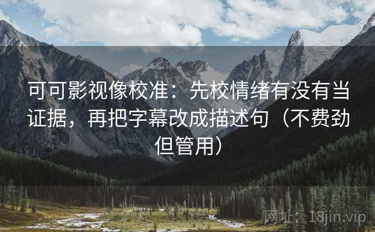可可影视像校准:先校情绪有没有当证据,再把字幕改成描述句(不费劲但管用) 可可影视像校准:先校情绪有没有当证据,再把字幕改成描述句(不费劲但管用)